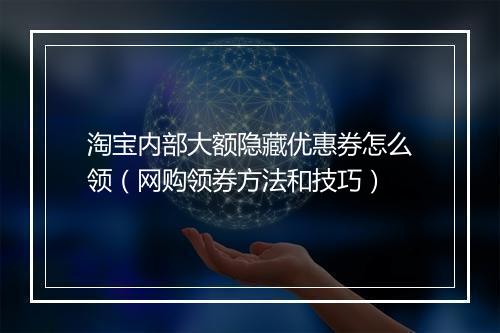 淘宝内部大额隐藏优惠券怎么领（网购领券方法和技巧）