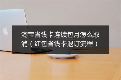 淘宝省钱卡连续包月怎么取消（红包省钱卡退订流程）