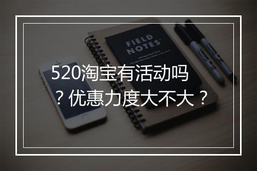 520淘宝有活动吗？优惠力度大不大？