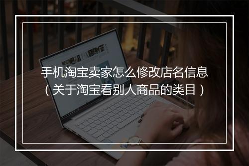 手机淘宝卖家怎么修改店名信息（关于淘宝看别人商品的类目）