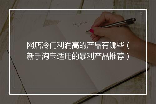 网店冷门利润高的产品有哪些（新手淘宝适用的暴利产品推荐）