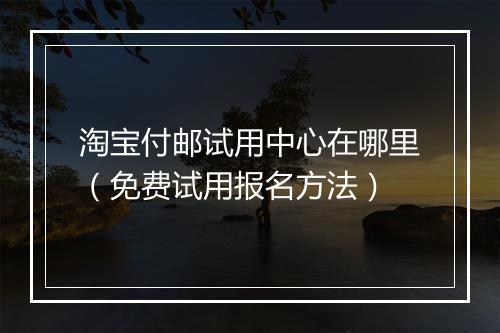 淘宝付邮试用中心在哪里（免费试用报名方法）