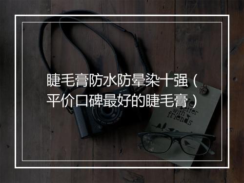 睫毛膏防水防晕染十强（平价口碑最好的睫毛膏）