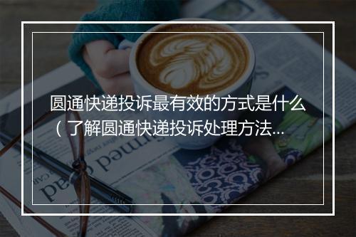 圆通快递投诉最有效的方式是什么（了解圆通快递投诉处理方法）
