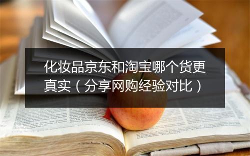 化妆品京东和淘宝哪个货更真实（分享网购经验对比）