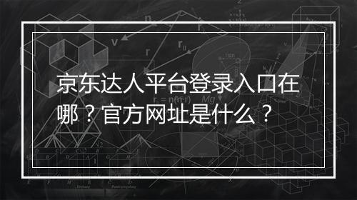 京东达人平台登录入口在哪？官方网址是什么？