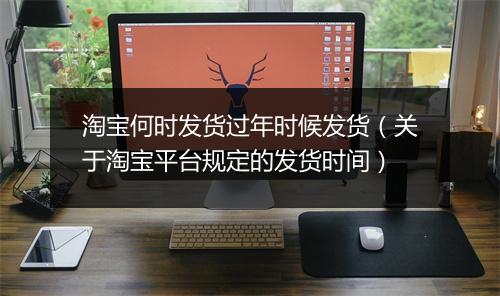 淘宝何时发货过年时候发货（关于淘宝平台规定的发货时间）
