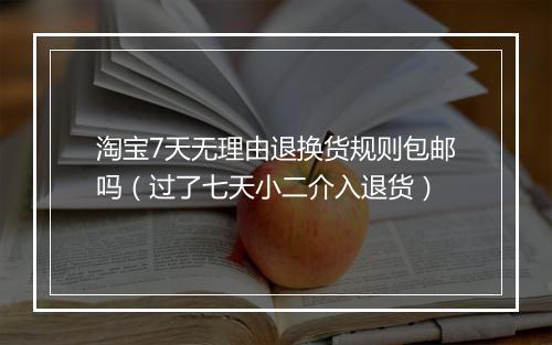 淘宝7天无理由退换货规则包邮吗（过了七天小二介入退货）