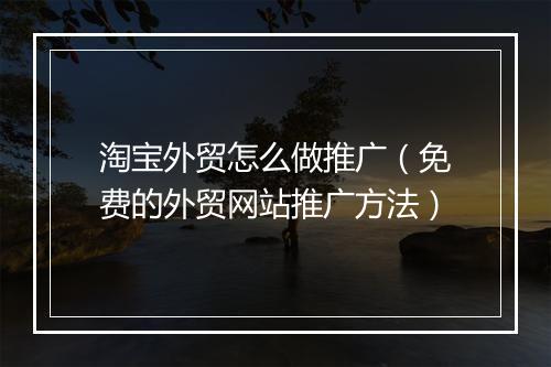 淘宝外贸怎么做推广（免费的外贸网站推广方法）