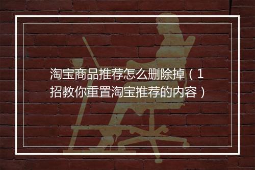淘宝商品推荐怎么删除掉（1招教你重置淘宝推荐的内容）