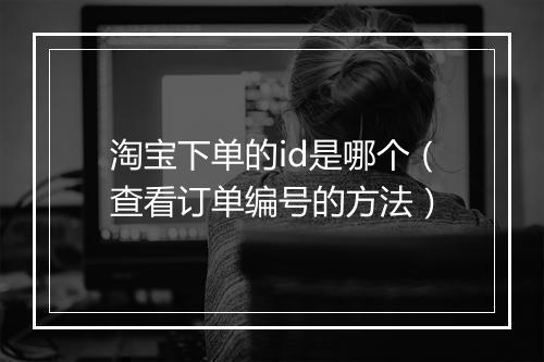 淘宝下单的id是哪个（查看订单编号的方法）