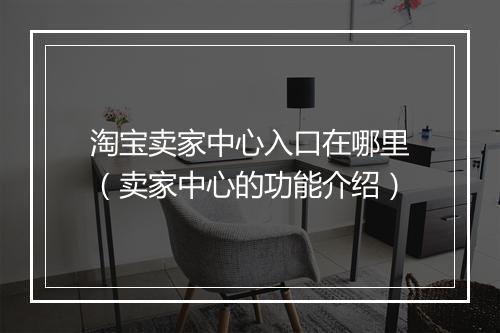 淘宝卖家中心入口在哪里（卖家中心的功能介绍）