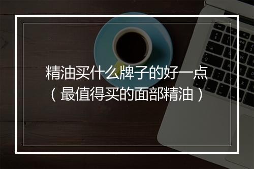 精油买什么牌子的好一点（最值得买的面部精油）