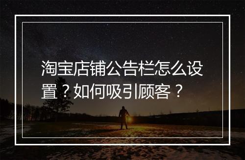 淘宝店铺公告栏怎么设置？如何吸引顾客？