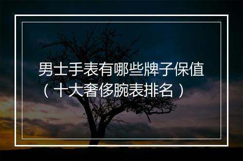 男士手表有哪些牌子保值（十大奢侈腕表排名）