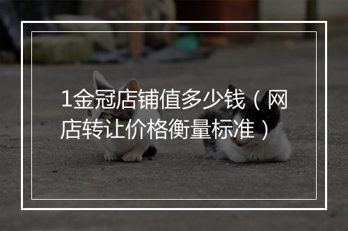 1金冠店铺值多少钱（网店转让价格衡量标准）