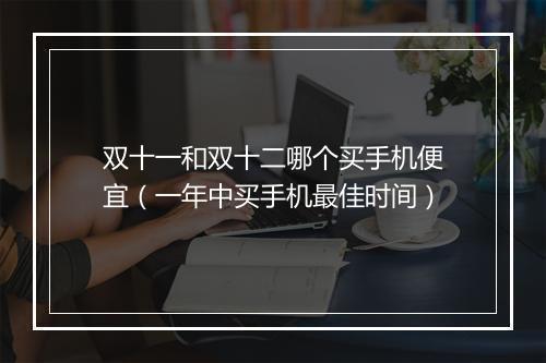 双十一和双十二哪个买手机便宜（一年中买手机最佳时间）