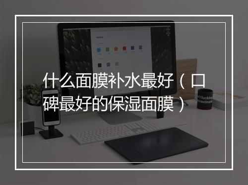 什么面膜补水最好（口碑最好的保湿面膜）