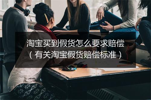 淘宝买到假货怎么要求赔偿（有关淘宝假货赔偿标准）