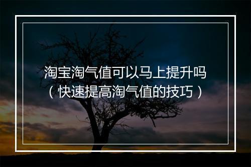 淘宝淘气值可以马上提升吗（快速提高淘气值的技巧）