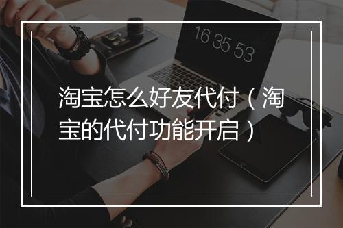 淘宝怎么好友代付（淘宝的代付功能开启）