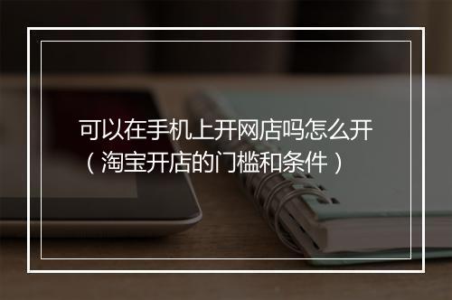 可以在手机上开网店吗怎么开（淘宝开店的门槛和条件）