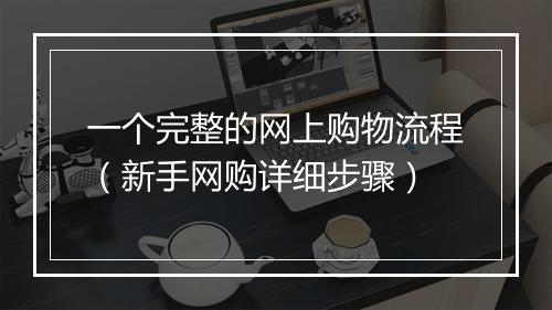 一个完整的网上购物流程（新手网购详细步骤）