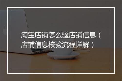 淘宝店铺怎么验店铺信息（店铺信息核验流程详解）