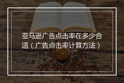 亚马逊广告点击率在多少合适（广告点击率计算方法）