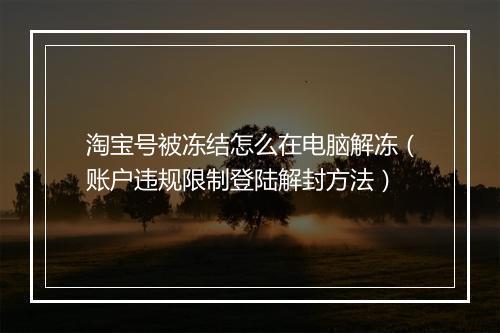 淘宝号被冻结怎么在电脑解冻（账户违规限制登陆解封方法）
