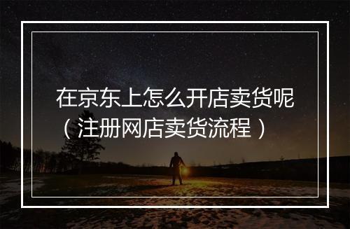 在京东上怎么开店卖货呢（注册网店卖货流程）