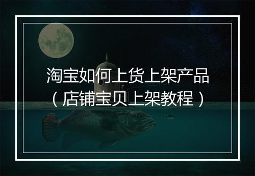 淘宝如何上货上架产品（店铺宝贝上架教程）