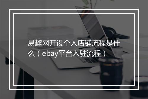 易趣网开设个人店铺流程是什么（ebay平台入驻流程）