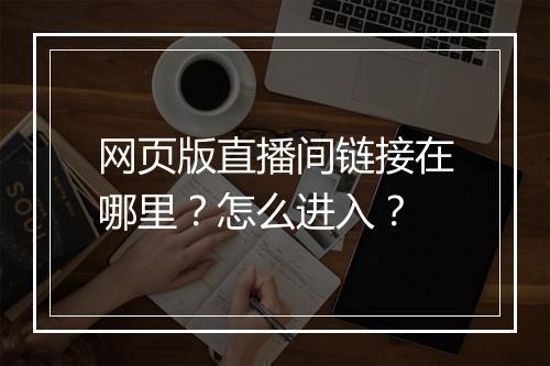 网页版直播间链接在哪里？怎么进入？