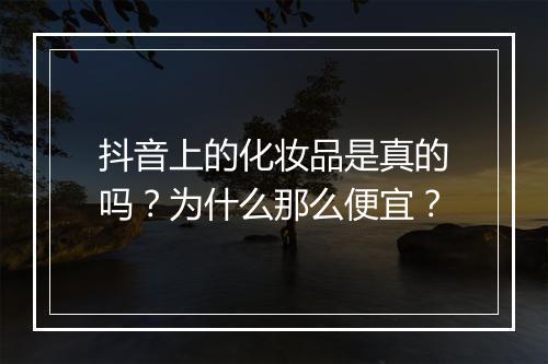 抖音上的化妆品是真的吗？为什么那么便宜？