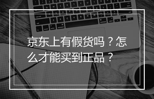 京东上有假货吗？怎么才能买到正品？