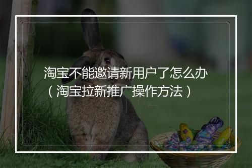 淘宝不能邀请新用户了怎么办（淘宝拉新推广操作方法）