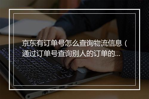 京东有订单号怎么查询物流信息（通过订单号查询别人的订单的方法）