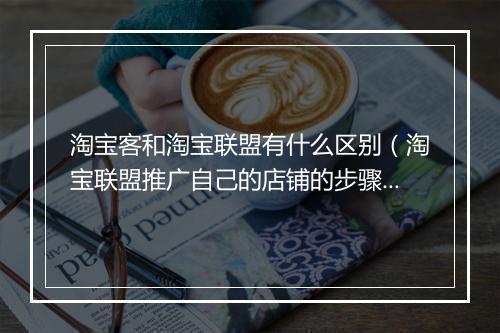 淘宝客和淘宝联盟有什么区别（淘宝联盟推广自己的店铺的步骤）