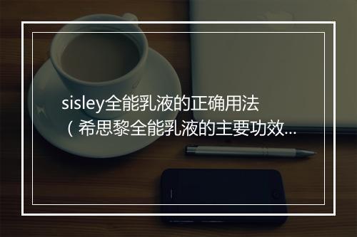 sisley全能乳液的正确用法（希思黎全能乳液的主要功效）