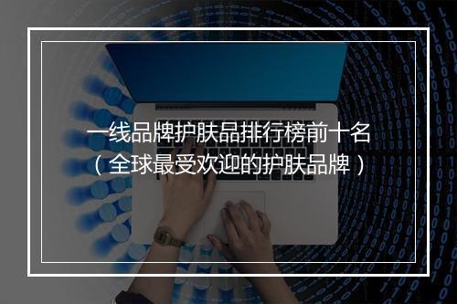 一线品牌护肤品排行榜前十名（全球最受欢迎的护肤品牌）