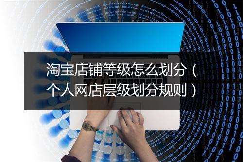 淘宝店铺等级怎么划分（个人网店层级划分规则）
