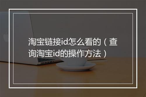 淘宝链接id怎么看的（查询淘宝id的操作方法）