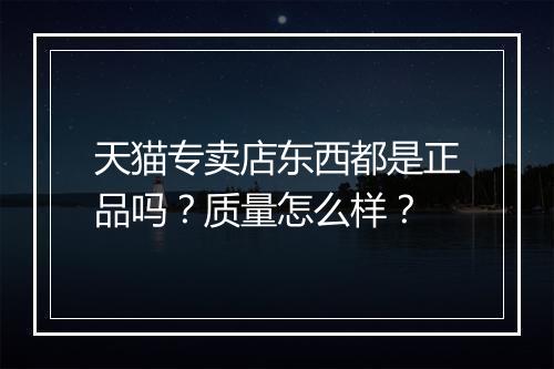 天猫专卖店东西都是正品吗？质量怎么样？