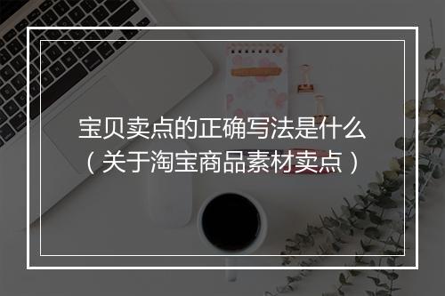 宝贝卖点的正确写法是什么（关于淘宝商品素材卖点）