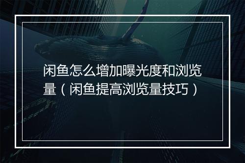 闲鱼怎么增加曝光度和浏览量（闲鱼提高浏览量技巧）