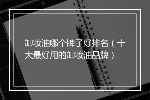 卸妆油哪个牌子好排名（十大最好用的卸妆油品牌）