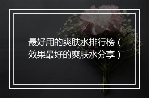 最好用的爽肤水排行榜（效果最好的爽肤水分享）