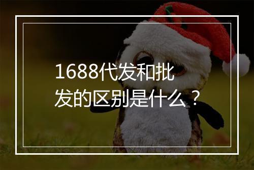 1688代发和批发的区别是什么？