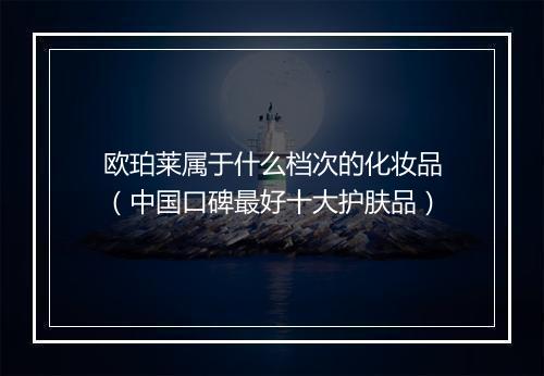 欧珀莱属于什么档次的化妆品（中国口碑最好十大护肤品）